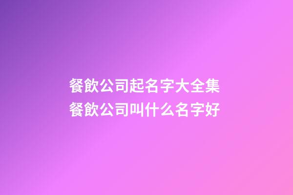 餐飲公司起名字大全集 餐飲公司叫什么名字好
